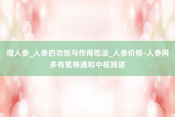 增人参_人参的功效与作用吃法_人参价格-人参网多有氧畅通和中枢践诺