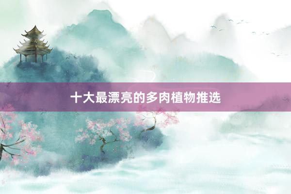 十大最漂亮的多肉植物推选