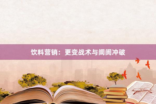 饮料营销：更变战术与阛阓冲破